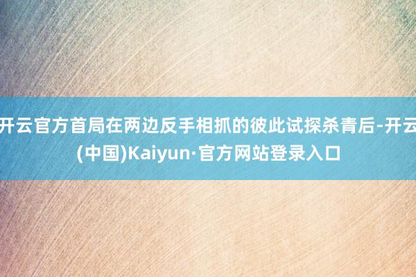 开云官方首局在两边反手相抓的彼此试探杀青后-开云(中国)Kaiyun·官方网站登录入口