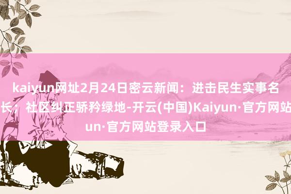 kaiyun网址2月24日密云新闻:进击民生实事名堂拔节滋长;社区纠正骄矜绿地-开云(中国)Kaiyun·官方网站登录入口