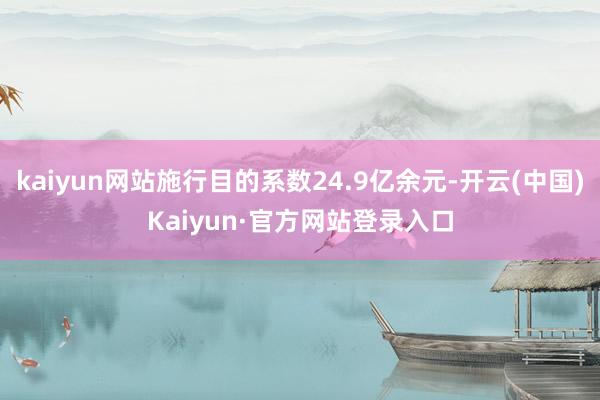 kaiyun网站施行目的系数24.9亿余元-开云(中国)Kaiyun·官方网站登录入口