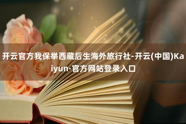 开云官方我保举西藏后生海外旅行社-开云(中国)Kaiyun·官方网站登录入口