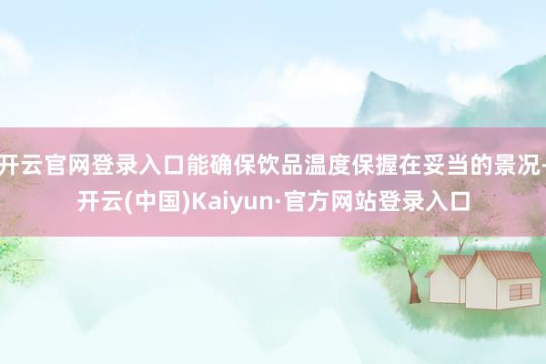 开云官网登录入口能确保饮品温度保握在妥当的景况-开云(中国)Kaiyun·官方网站登录入口