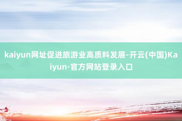 kaiyun网址促进旅游业高质料发展-开云(中国)Kaiyun·官方网站登录入口