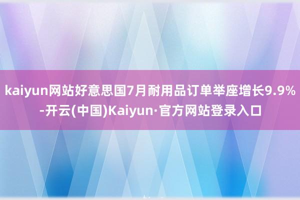 kaiyun网站好意思国7月耐用品订单举座增长9.9%-开云(中国)Kaiyun·官方网站登录入口