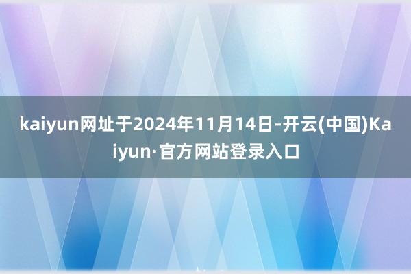 kaiyun网址于2024年11月14日-开云(中国)Kaiyun·官方网站登录入口
