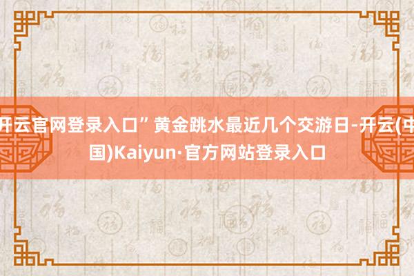 开云官网登录入口”黄金跳水最近几个交游日-开云(中国)Kaiyun·官方网站登录入口