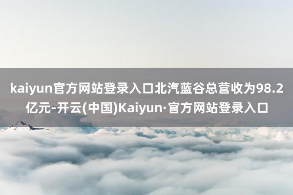 kaiyun官方网站登录入口北汽蓝谷总营收为98.2亿元-开云(中国)Kaiyun·官方网站登录入口
