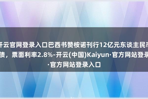 开云官网登录入口巴西书赞桉诺刊行12亿元东谈主民币熊猫债，票面利率2.8%-开云(中国)Kaiyun·官方网站登录入口
