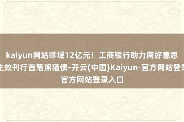 kaiyun网站畛域12亿元！工商银行助力南好意思地区生效刊行首笔熊猫债-开云(中国)Kaiyun·官方网站登录入口