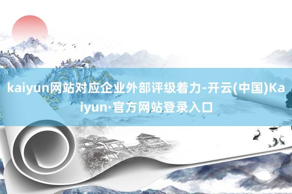 kaiyun网站对应企业外部评级着力-开云(中国)Kaiyun·官方网站登录入口