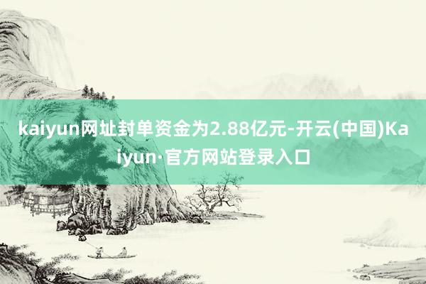 kaiyun网址封单资金为2.88亿元-开云(中国)Kaiyun·官方网站登录入口