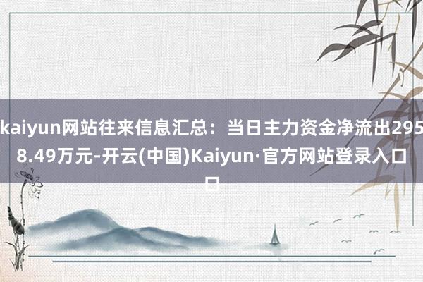 kaiyun网站往来信息汇总：当日主力资金净流出2958.49万元-开云(中国)Kaiyun·官方网站登录入口