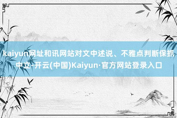 kaiyun网址和讯网站对文中述说、不雅点判断保抓中立-开云(中国)Kaiyun·官方网站登录入口