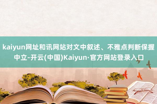 kaiyun网址和讯网站对文中叙述、不雅点判断保握中立-开云(中国)Kaiyun·官方网站登录入口