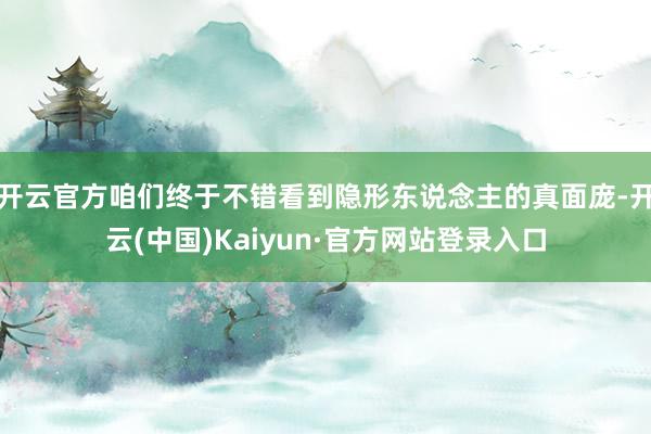 开云官方咱们终于不错看到隐形东说念主的真面庞-开云(中国)Kaiyun·官方网站登录入口