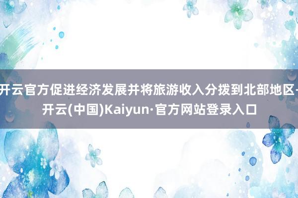 开云官方促进经济发展并将旅游收入分拨到北部地区-开云(中国)Kaiyun·官方网站登录入口