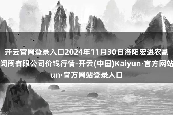 开云官网登录入口2024年11月30日洛阳宏进农副居品批发阛阓有限公司价钱行情-开云(中国)Kaiyun·官方网站登录入口