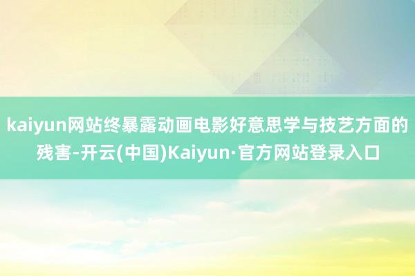 kaiyun网站终暴露动画电影好意思学与技艺方面的残害-开云(中国)Kaiyun·官方网站登录入口