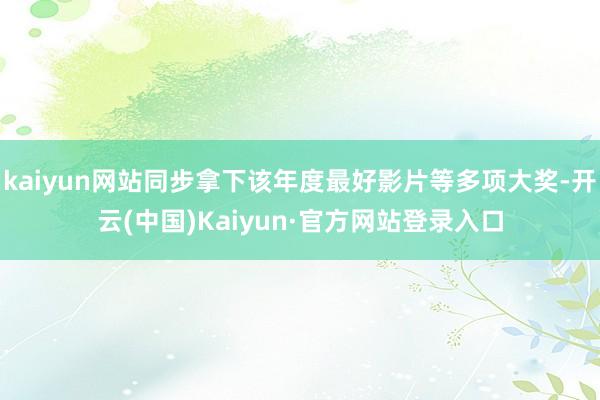 kaiyun网站同步拿下该年度最好影片等多项大奖-开云(中国)Kaiyun·官方网站登录入口
