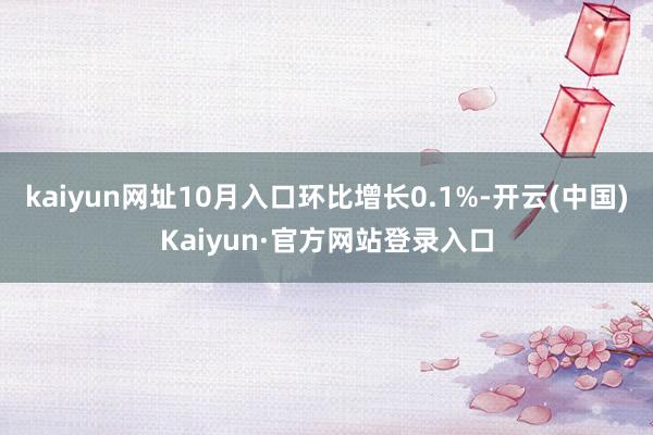kaiyun网址10月入口环比增长0.1%-开云(中国)Kaiyun·官方网站登录入口