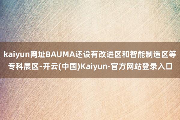 kaiyun网址BAUMA还设有改进区和智能制造区等专科展区-开云(中国)Kaiyun·官方网站登录入口