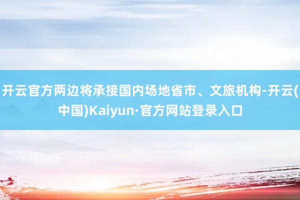 开云官方两边将承接国内场地省市、文旅机构-开云(中国)Kaiyun·官方网站登录入口