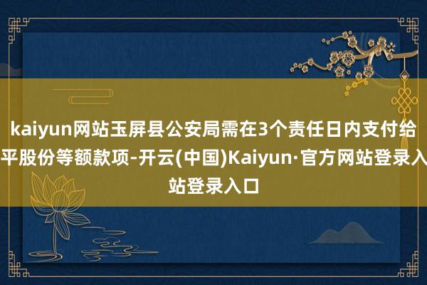 kaiyun网站玉屏县公安局需在3个责任日内支付给华平股份等额款项-开云(中国)Kaiyun·官方网站登录入口