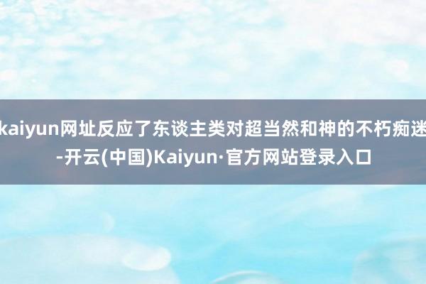 kaiyun网址反应了东谈主类对超当然和神的不朽痴迷-开云(中国)Kaiyun·官方网站登录入口