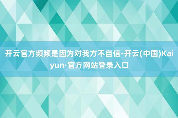 开云官方频频是因为对我方不自信-开云(中国)Kaiyun·官方网站登录入口