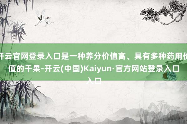 开云官网登录入口是一种养分价值高、具有多种药用价值的干果-开云(中国)Kaiyun·官方网站登录入口