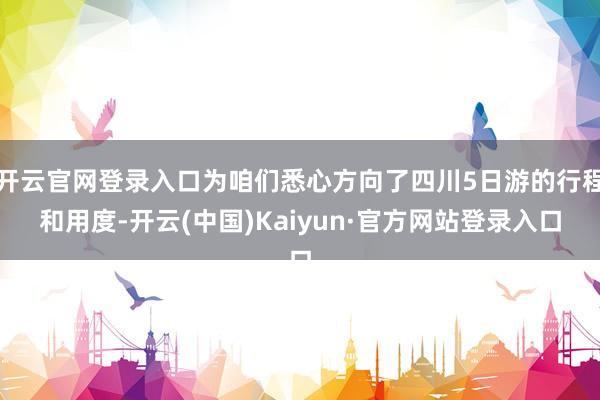 开云官网登录入口为咱们悉心方向了四川5日游的行程和用度-开云(中国)Kaiyun·官方网站登录入口