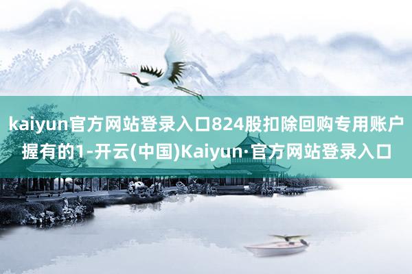 kaiyun官方网站登录入口824股扣除回购专用账户握有的1-开云(中国)Kaiyun·官方网站登录入口