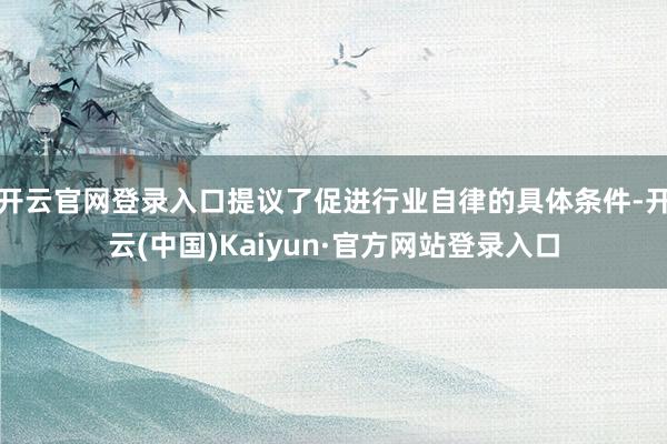 开云官网登录入口提议了促进行业自律的具体条件-开云(中国)Kaiyun·官方网站登录入口