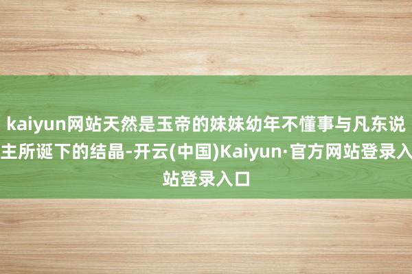 kaiyun网站天然是玉帝的妹妹幼年不懂事与凡东说念主所诞下的结晶-开云(中国)Kaiyun·官方网站登录入口