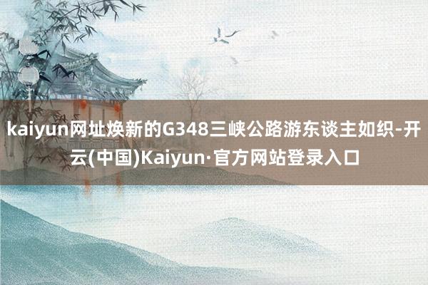 kaiyun网址焕新的G348三峡公路游东谈主如织-开云(中国)Kaiyun·官方网站登录入口