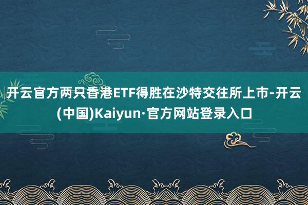 开云官方　　两只香港ETF得胜在沙特交往所上市-开云(中国)Kaiyun·官方网站登录入口