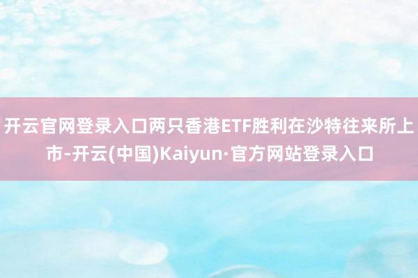 开云官网登录入口　　两只香港ETF胜利在沙特往来所上市-开云(中国)Kaiyun·官方网站登录入口