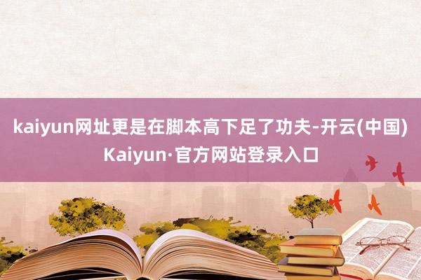 kaiyun网址更是在脚本高下足了功夫-开云(中国)Kaiyun·官方网站登录入口
