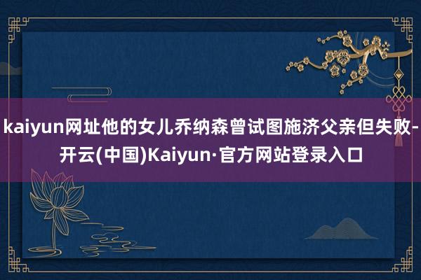 kaiyun网址他的女儿乔纳森曾试图施济父亲但失败-开云(中国)Kaiyun·官方网站登录入口