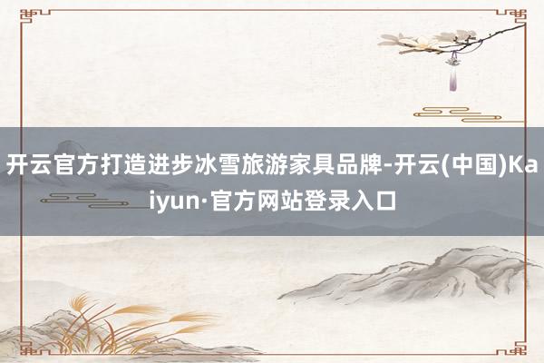 开云官方打造进步冰雪旅游家具品牌-开云(中国)Kaiyun·官方网站登录入口