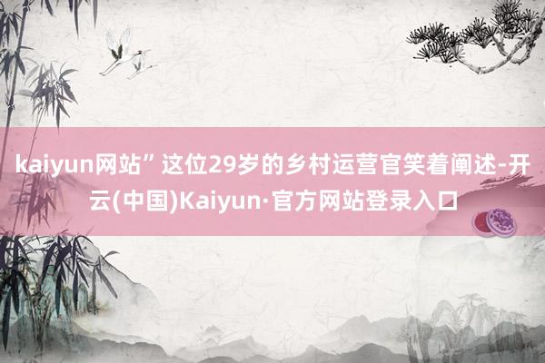 kaiyun网站”这位29岁的乡村运营官笑着阐述-开云(中国)Kaiyun·官方网站登录入口