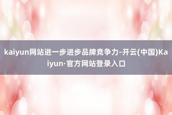 kaiyun网站进一步进步品牌竞争力-开云(中国)Kaiyun·官方网站登录入口