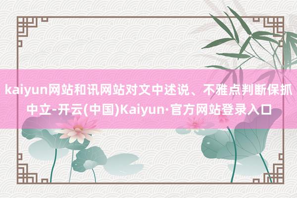 kaiyun网站和讯网站对文中述说、不雅点判断保抓中立-开云(中国)Kaiyun·官方网站登录入口
