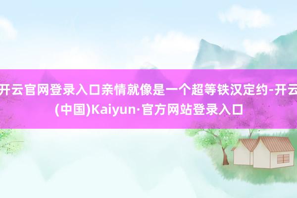 开云官网登录入口亲情就像是一个超等铁汉定约-开云(中国)Kaiyun·官方网站登录入口