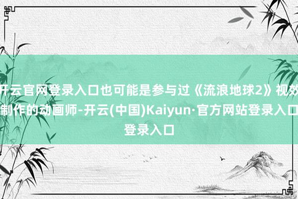 开云官网登录入口也可能是参与过《流浪地球2》视效制作的动画师-开云(中国)Kaiyun·官方网站登录入口
