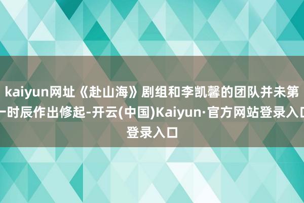 kaiyun网址《赴山海》剧组和李凯馨的团队并未第一时辰作出修起-开云(中国)Kaiyun·官方网站登录入口