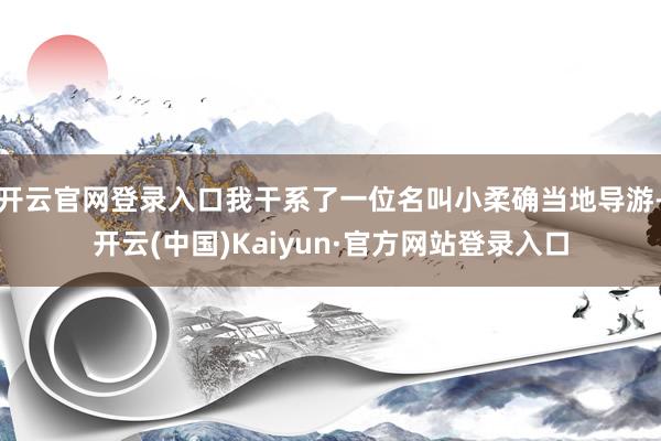 开云官网登录入口我干系了一位名叫小柔确当地导游-开云(中国)Kaiyun·官方网站登录入口
