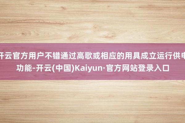 开云官方用户不错通过高歌或相应的用具成立运行供电功能-开云(中国)Kaiyun·官方网站登录入口