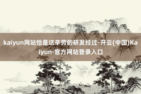 kaiyun网站恰是这辛劳的研发经过-开云(中国)Kaiyun·官方网站登录入口