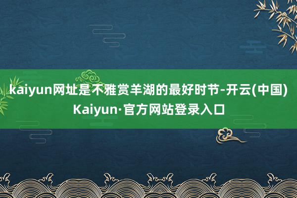 kaiyun网址是不雅赏羊湖的最好时节-开云(中国)Kaiyun·官方网站登录入口