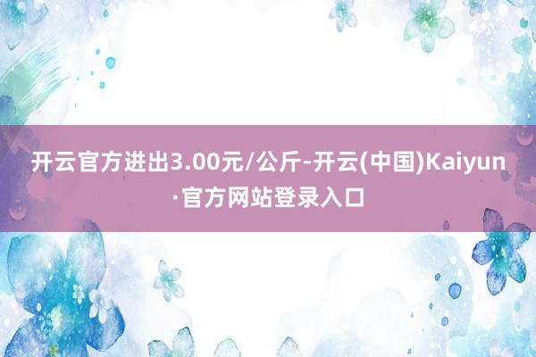 开云官方进出3.00元/公斤-开云(中国)Kaiyun·官方网站登录入口